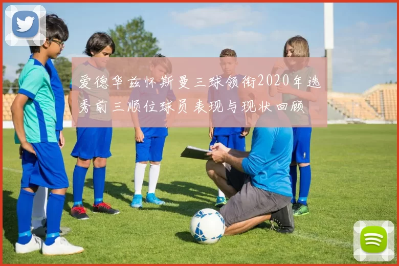 爱德华兹怀斯曼三球领衔2020年选秀前三顺位球员表现与现状回顾