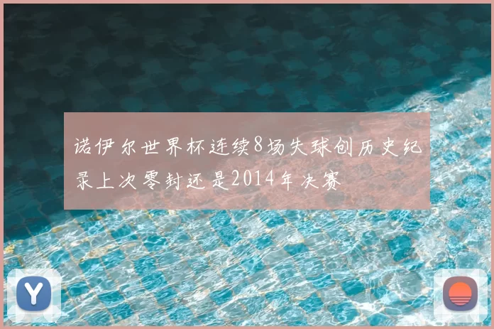 诺伊尔世界杯连续8场失球创历史纪录上次零封还是2014年决赛