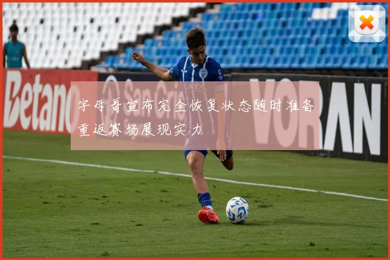 字母哥宣布完全恢复状态随时准备重返赛场展现实力