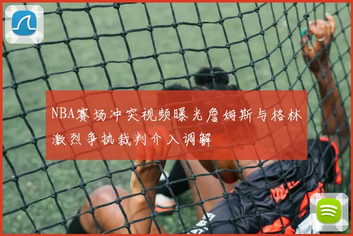 NBA赛场冲突视频曝光詹姆斯与格林激烈争执裁判介入调解