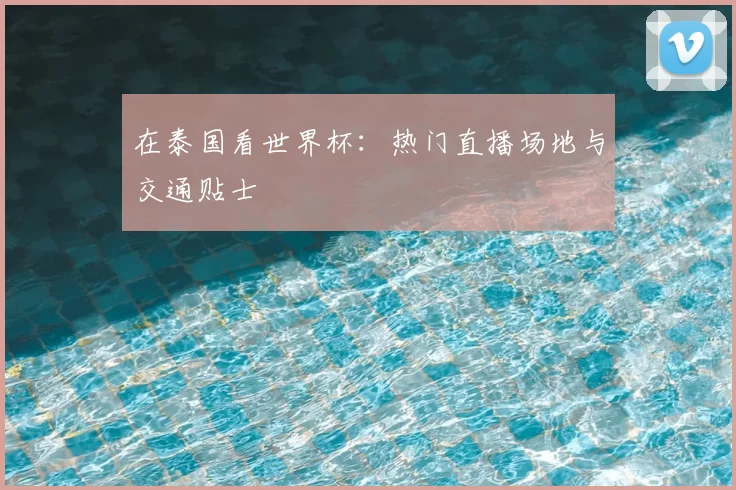 在泰国看世界杯:热门直播场地与交通贴士