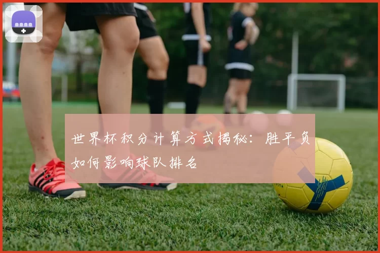 世界杯积分计算方式揭秘：胜平负如何影响球队排名