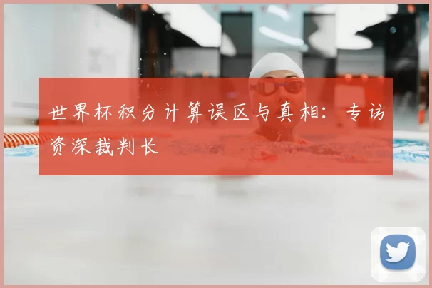 世界杯积分计算误区与真相:专访资深裁判长