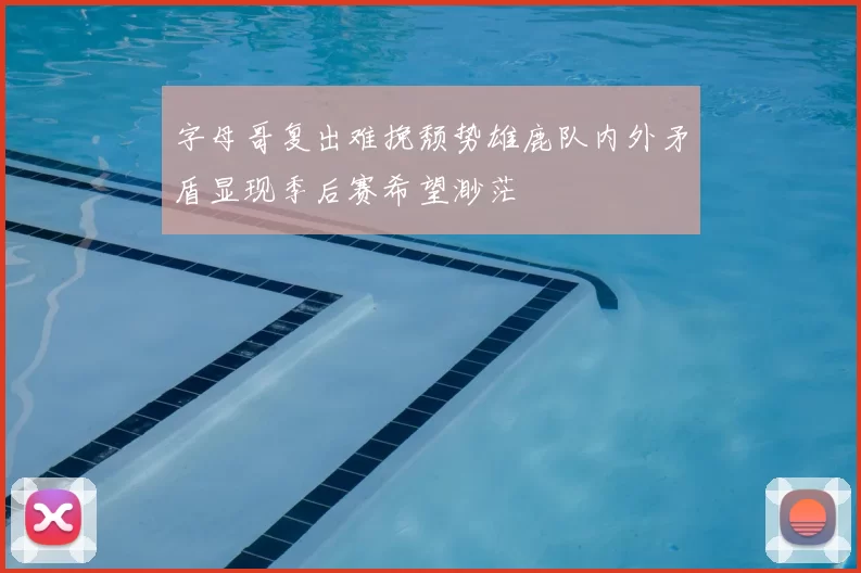 字母哥复出难挽颓势雄鹿队内外矛盾显现季后赛希望渺茫