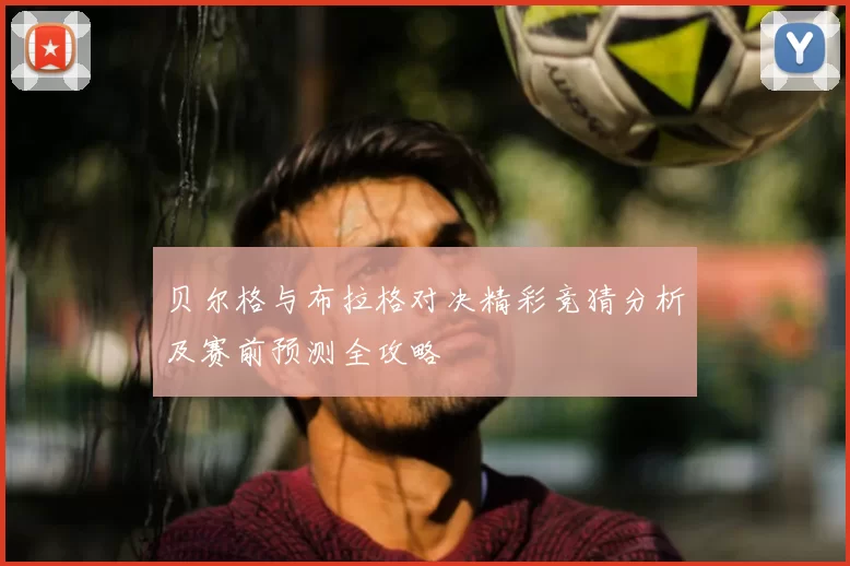 贝尔格与布拉格对决精彩竞猜分析及赛前预测全攻略