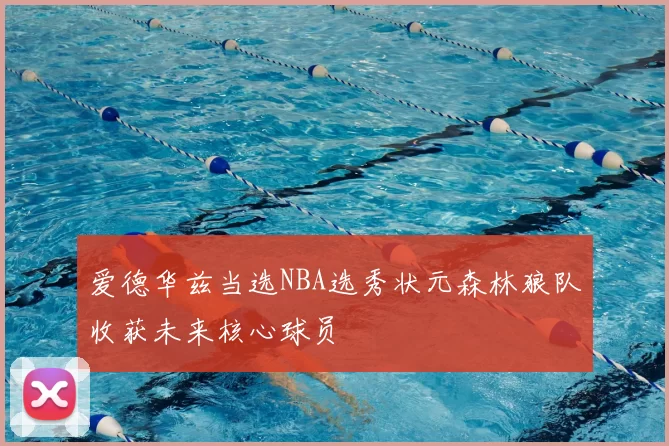爱德华兹当选NBA选秀状元森林狼队收获未来核心球员
