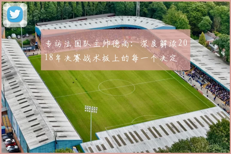 专访法国队主帅德尚：深度解读2018年决赛战术板上的每一个决定