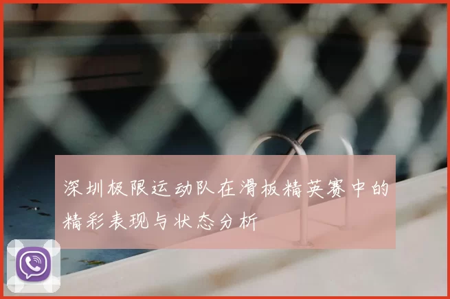 深圳极限运动队在滑板精英赛中的精彩表现与状态分析