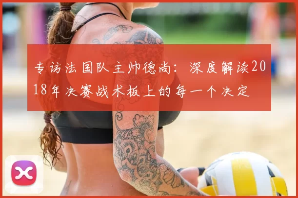 专访法国队主帅德尚:深度解读2018年决赛战术板上的每一个决定