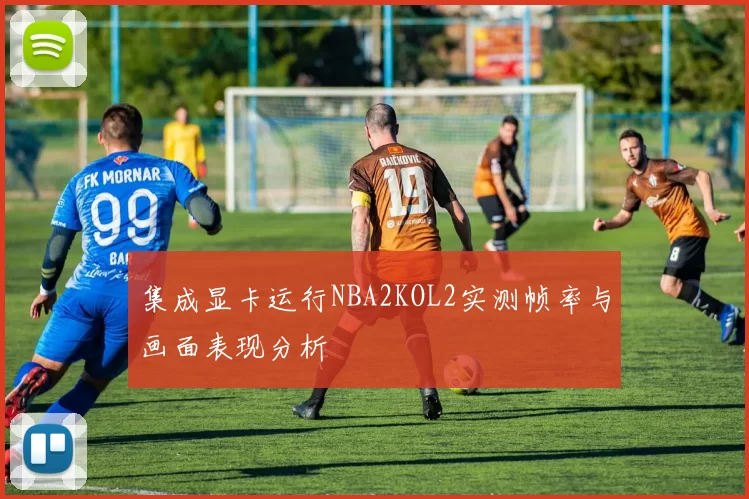 集成显卡运行NBA2KOL2实测帧率与画面表现分析