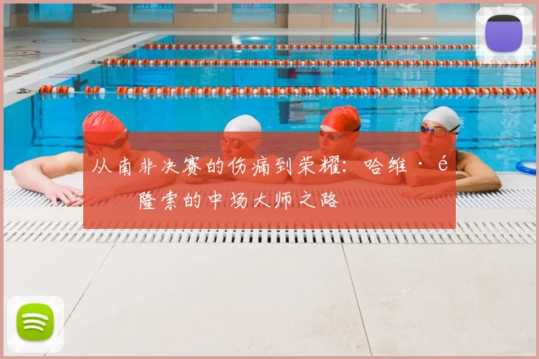 从南非决赛的伤痛到荣耀：哈维·阿隆索的中场大师之路