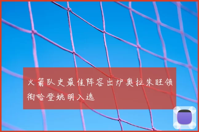 火箭队史最佳阵容出炉奥拉朱旺领衔哈登姚明入选