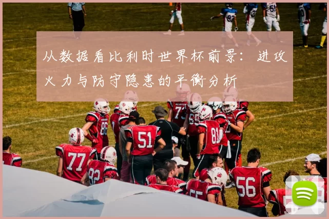 从数据看比利时世界杯前景：进攻火力与防守隐患的平衡分析