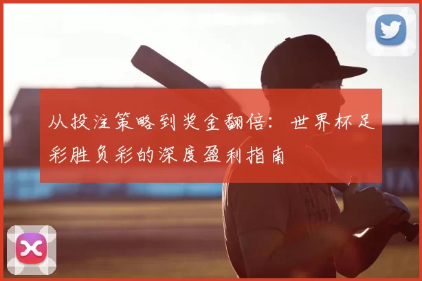 从投注策略到奖金翻倍：世界杯足彩胜负彩的深度盈利指南