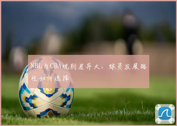 NBL与CBA规则差异大，球员发展路径如何选择