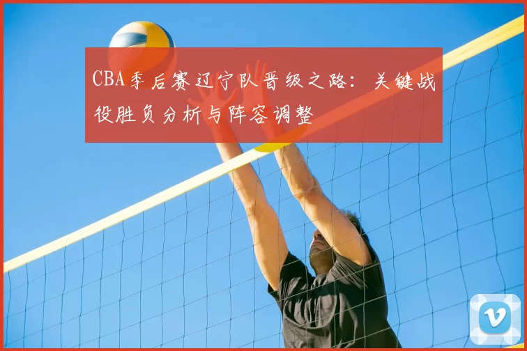 CBA季后赛辽宁队晋级之路：关键战役胜负分析与阵容调整
