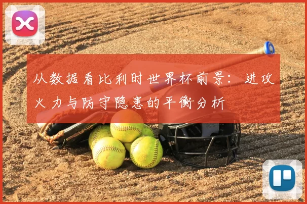 从数据看比利时世界杯前景：进攻火力与防守隐患的平衡分析