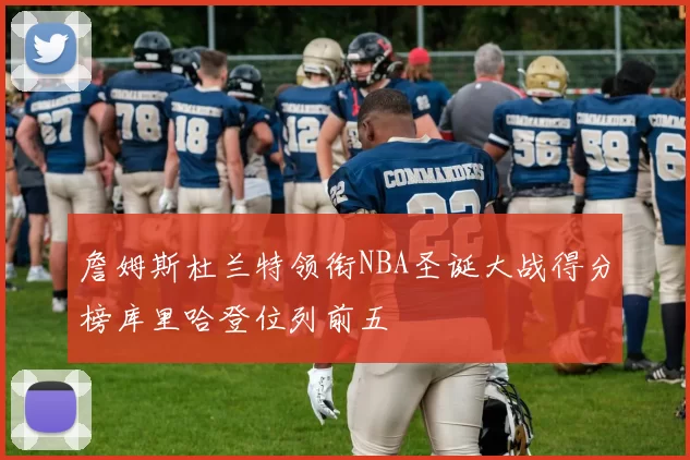 詹姆斯杜兰特领衔NBA圣诞大战得分榜库里哈登位列前五