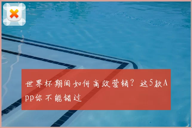 世界杯期间如何高效营销?这5款App你不能错过