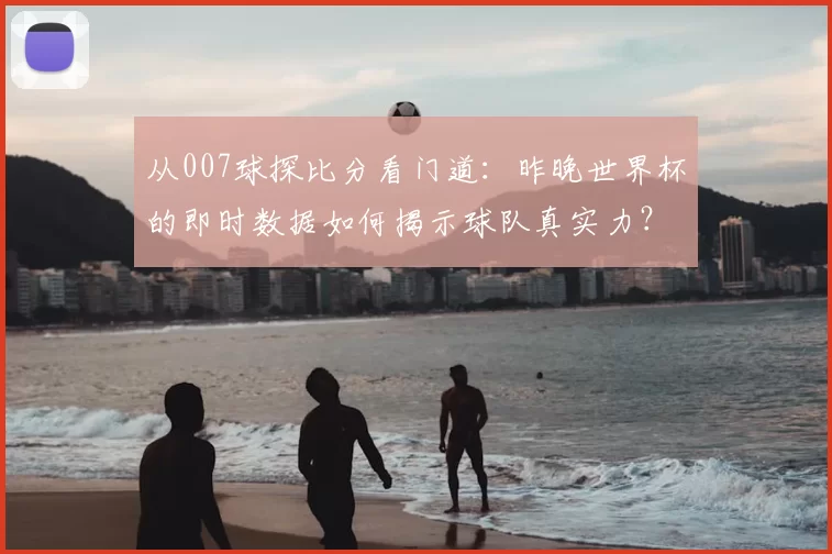 从007球探比分看门道：昨晚世界杯的即时数据如何揭示球队真实力？
