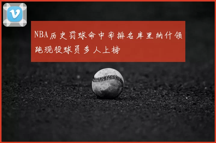 NBA历史罚球命中率排名库里纳什领跑现役球员多人上榜