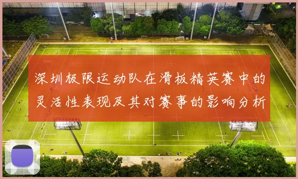 深圳极限运动队在滑板精英赛中的灵活性表现及其对赛事的影响分析