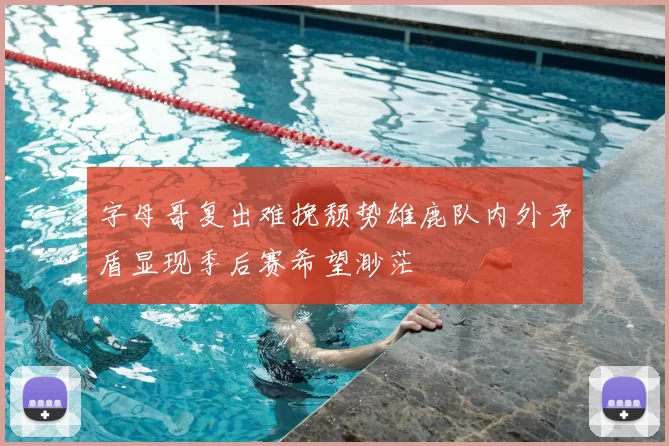 字母哥复出难挽颓势雄鹿队内外矛盾显现季后赛希望渺茫