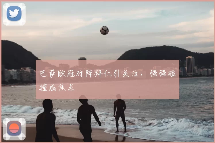 巴萨欧冠对阵拜仁引关注，强强碰撞成焦点