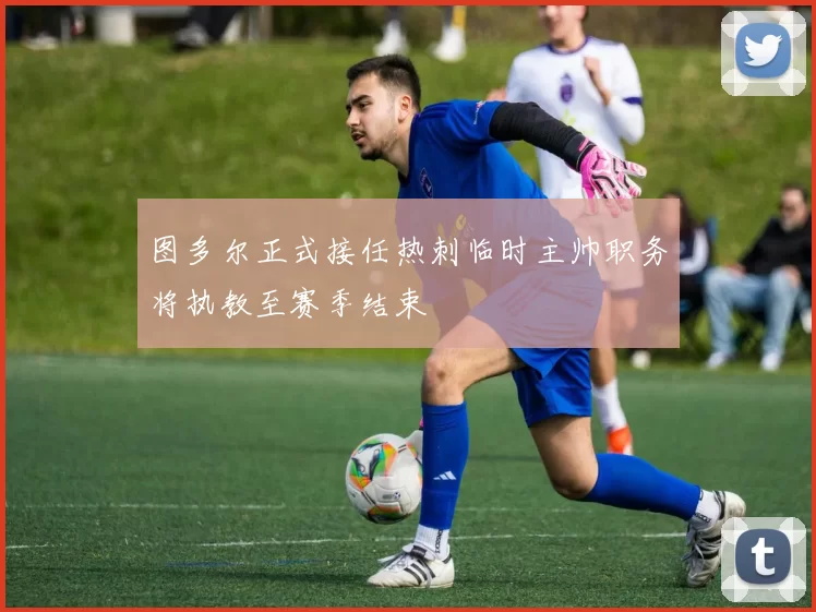 图多尔正式接任热刺临时主帅职务将执教至赛季结束