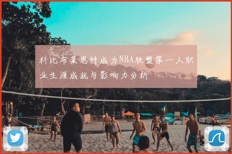 科比布莱恩特成为NBA联盟第一人职业生涯成就与影响力分析