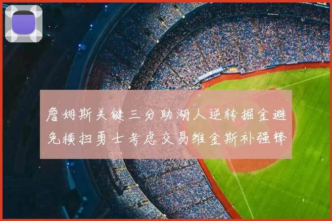 詹姆斯关键三分助湖人逆转掘金避免横扫勇士考虑交易维金斯补强锋线