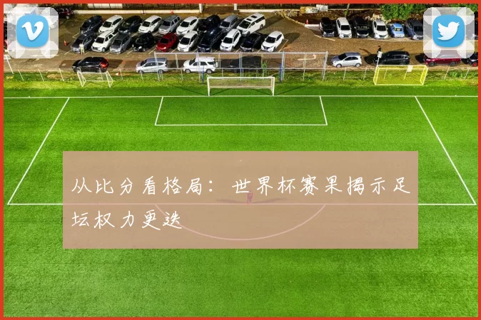 从比分看格局：世界杯赛果揭示足坛权力更迭