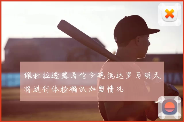 佩杜拉透露马伦今晚抵达罗马明天将进行体检确认加盟情况