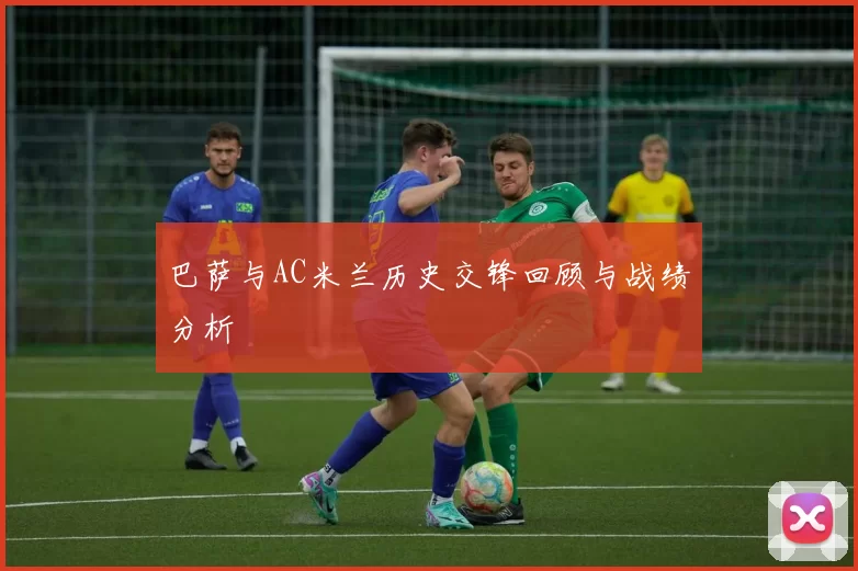 巴萨与AC米兰历史交锋回顾与战绩分析