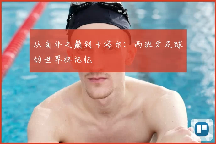 从南非之巅到卡塔尔：西班牙足球的世界杯记忆