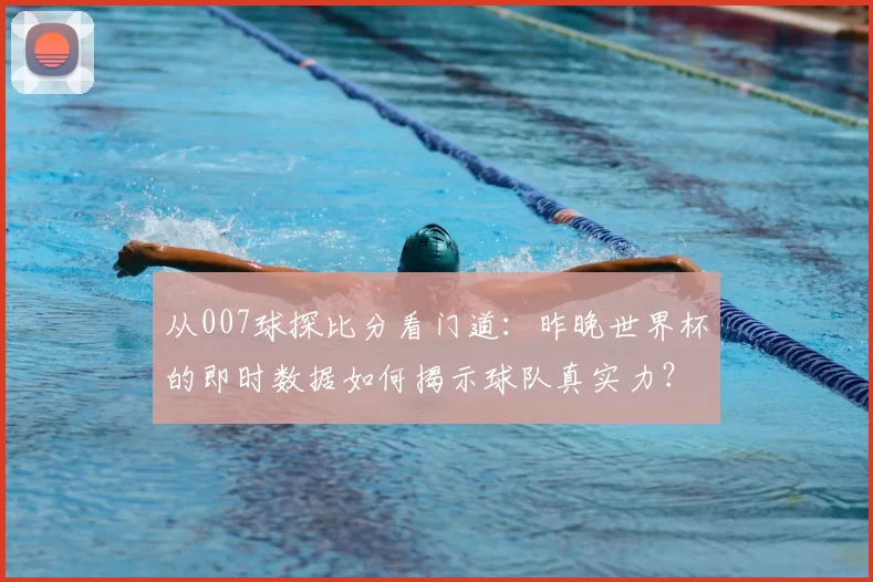 从007球探比分看门道：昨晚世界杯的即时数据如何揭示球队真实力？