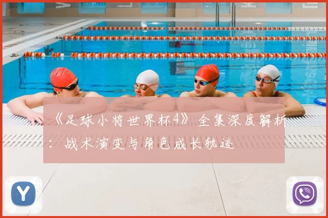 《足球小将世界杯4》全集深度解析:战术演变与角色成长轨迹