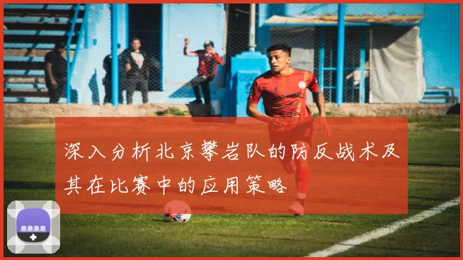 深入分析北京攀岩队的防反战术及其在比赛中的应用策略