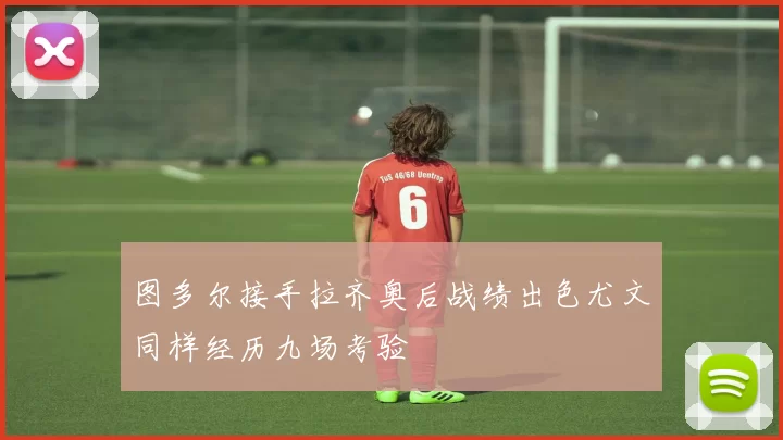 图多尔接手拉齐奥后战绩出色尤文同样经历九场考验