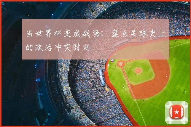 当世界杯变成战场:盘点足球史上的政治冲突时刻