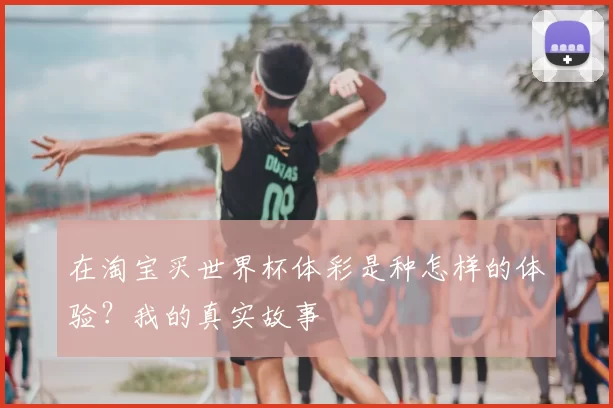在淘宝买世界杯体彩是种怎样的体验?我的真实故事
