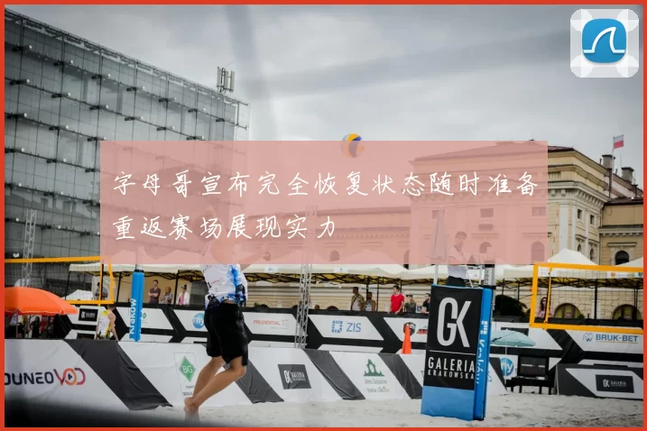 字母哥宣布完全恢复状态随时准备重返赛场展现实力