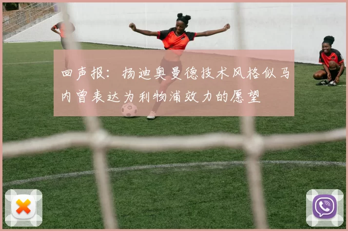 回声报:扬迪奥曼德技术风格似马内曾表达为利物浦效力的愿望