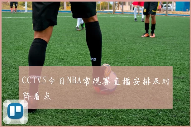 CCTV5今日NBA常规赛直播安排及对阵看点