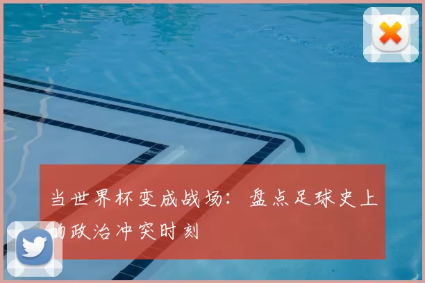 当世界杯变成战场：盘点足球史上的政治冲突时刻