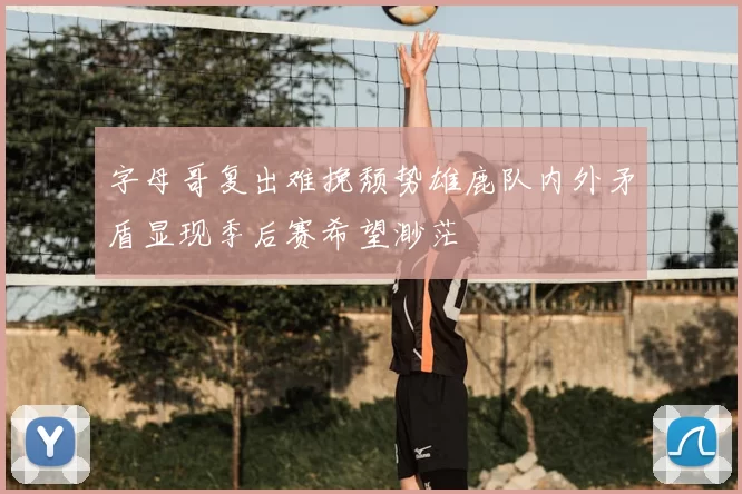 字母哥复出难挽颓势雄鹿队内外矛盾显现季后赛希望渺茫