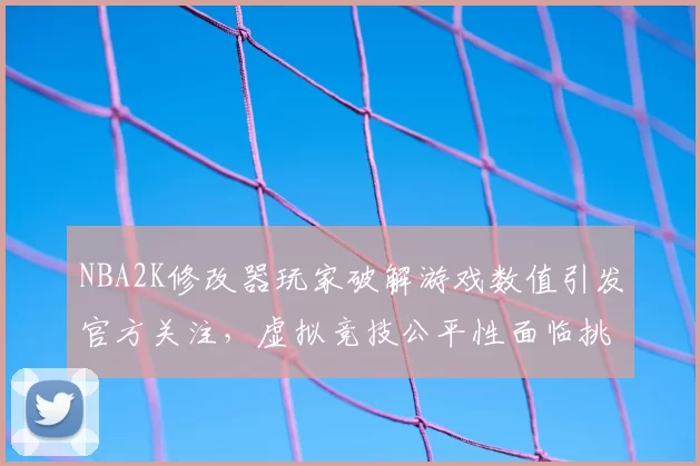 NBA2K修改器玩家破解游戏数值引发官方关注,虚拟竞技公平性面临挑战