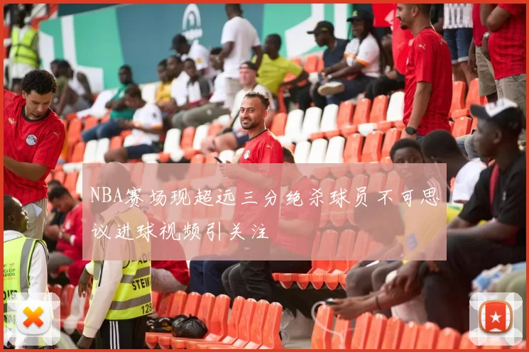 NBA赛场现超远三分绝杀球员不可思议进球视频引关注