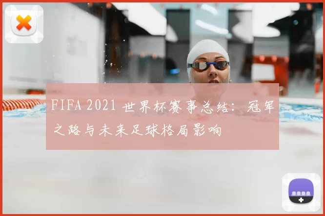 FIFA 2021 世界杯赛事总结：冠军之路与未来足球格局影响