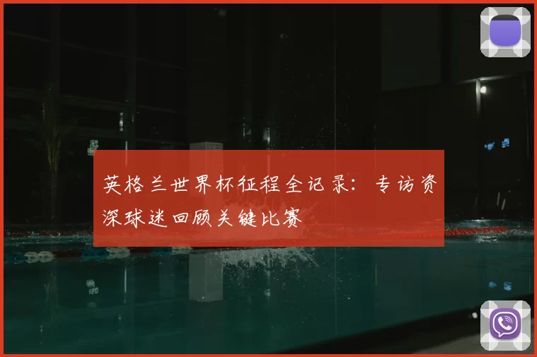 英格兰世界杯征程全记录:专访资深球迷回顾关键比赛